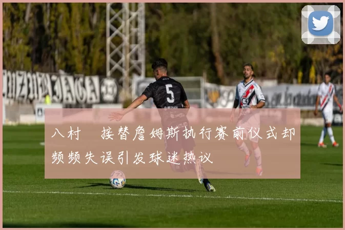 八村塁接替詹姆斯执行赛前仪式却频频失误引发球迷热议