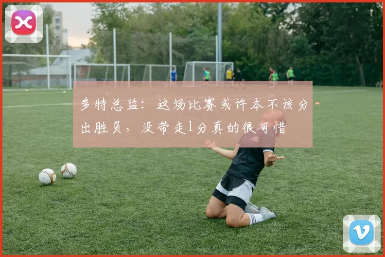 多特总监：这场比赛或许本不该分出胜负，没带走1分真的很可惜