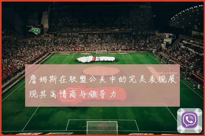 詹姆斯在联盟公关中的完美表现展现其高情商与领导力
