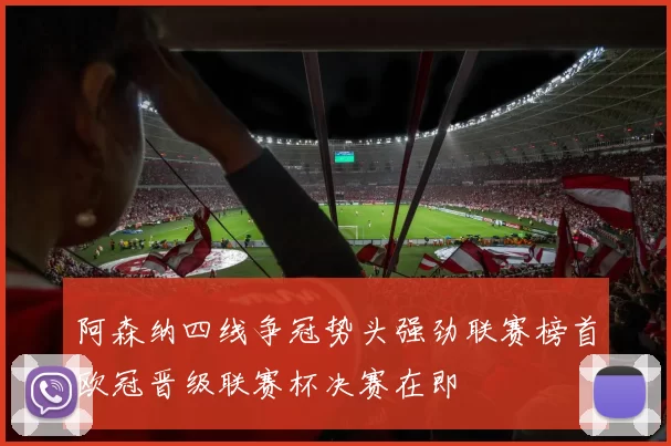 阿森纳四线争冠势头强劲联赛榜首欧冠晋级联赛杯决赛在即