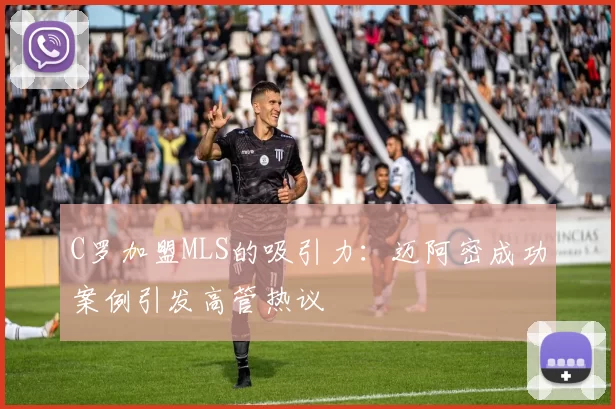 C罗加盟MLS的吸引力：迈阿密成功案例引发高管热议