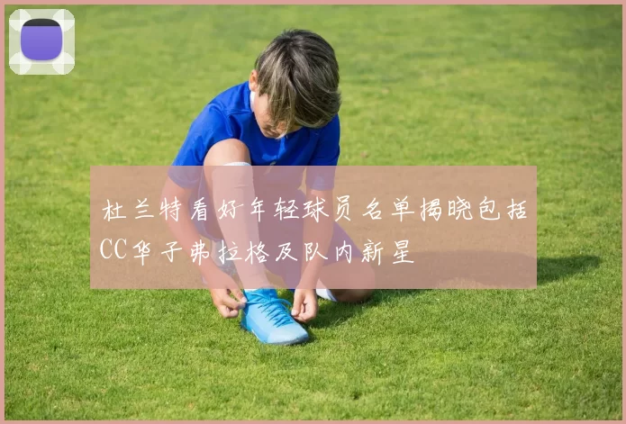 杜兰特看好年轻球员名单揭晓包括CC华子弗拉格及队内新星