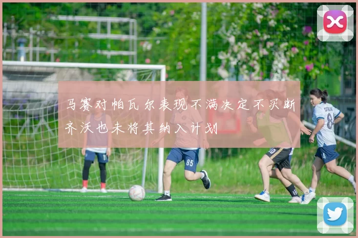 马赛对帕瓦尔表现不满决定不买断齐沃也未将其纳入计划