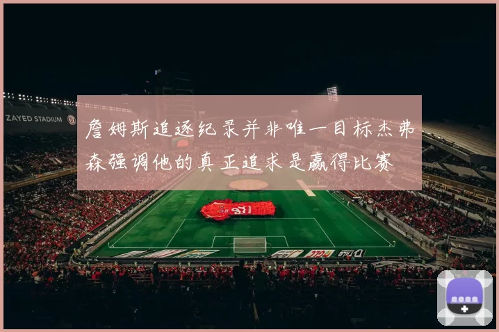 詹姆斯追逐纪录并非唯一目标杰弗森强调他的真正追求是赢得比赛