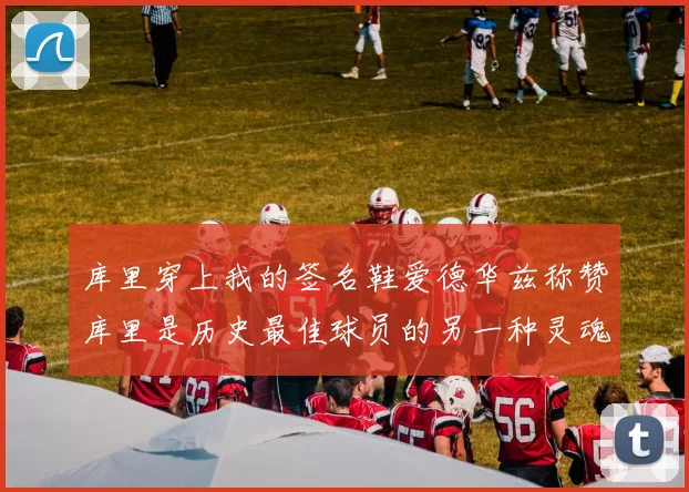 库里穿上我的签名鞋爱德华兹称赞库里是历史最佳球员的另一种灵魂