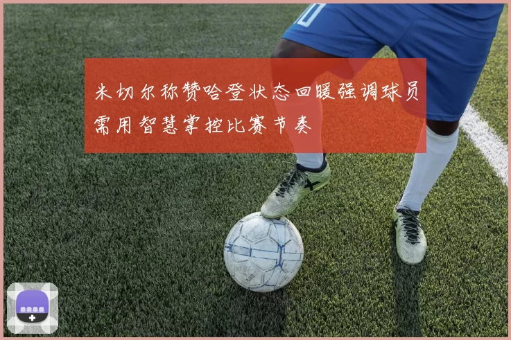 米切尔称赞哈登状态回暖强调球员需用智慧掌控比赛节奏