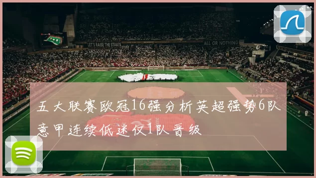 五大联赛欧冠16强分析英超强势6队意甲连续低迷仅1队晋级