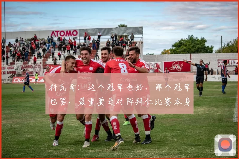科瓦奇：这个冠军也好，那个冠军也罢，最重要是对阵拜仁比赛本身