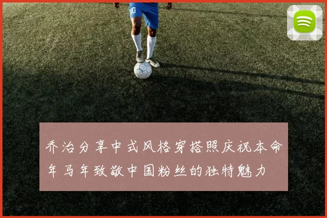 乔治分享中式风格穿搭照庆祝本命年马年致敬中国粉丝的独特魅力