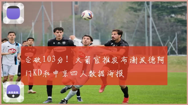 合砍103分！火箭官推发布谢泼德阿门KD和申京四人数据海报
