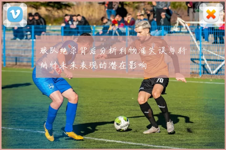 狼队绝杀背后分析利物浦失误与科纳特未来表现的潜在影响