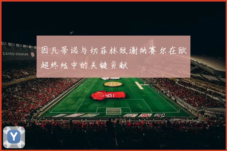 因凡蒂诺与切菲林致谢纳赛尔在欧超终结中的关键贡献