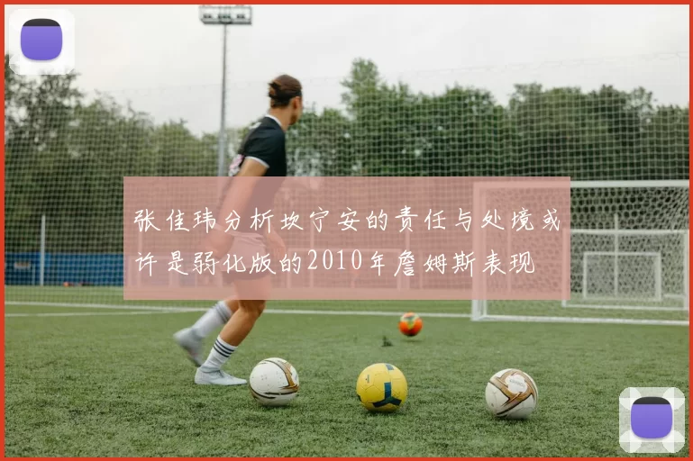 张佳玮分析坎宁安的责任与处境或许是弱化版的2010年詹姆斯表现