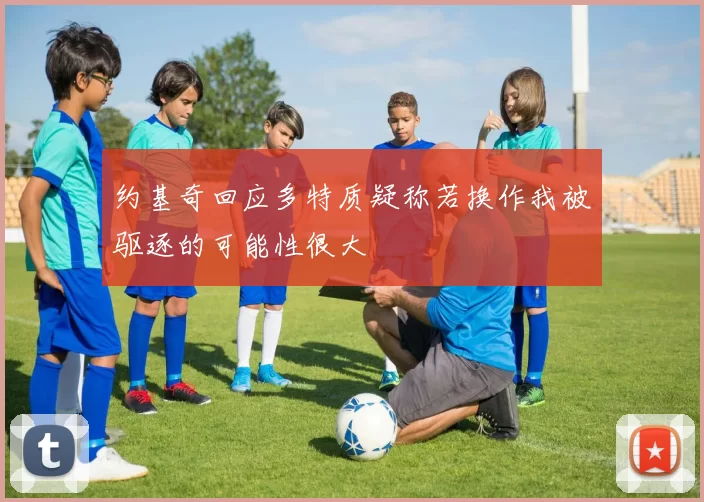 约基奇回应多特质疑称若换作我被驱逐的可能性很大