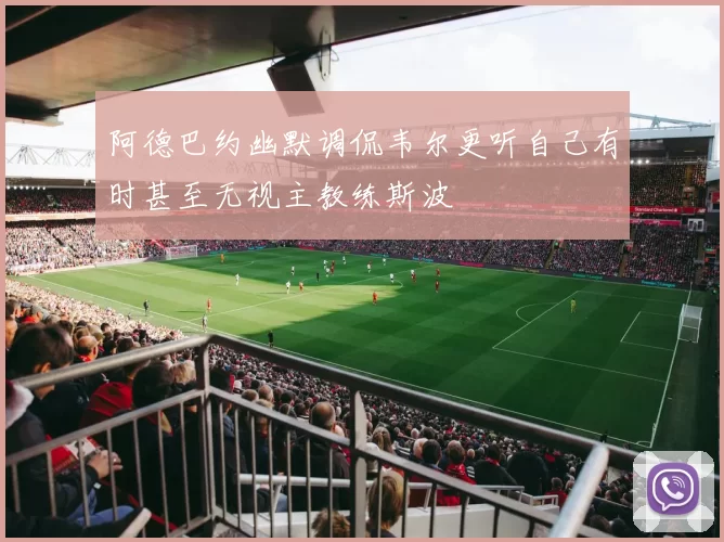 阿德巴约幽默调侃韦尔更听自己有时甚至无视主教练斯波
