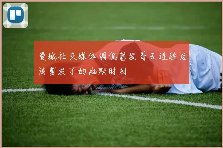 曼城社交媒体调侃蓄发哥五连胜后该剪发了的幽默时刻