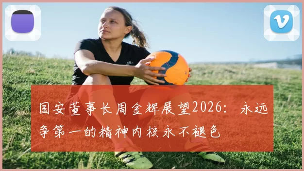 国安董事长周金辉展望2026：永远争第一的精神内核永不褪色