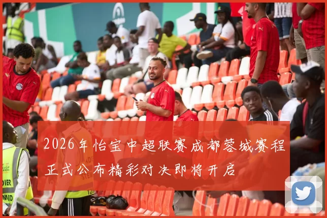 2026年怡宝中超联赛成都蓉城赛程正式公布精彩对决即将开启
