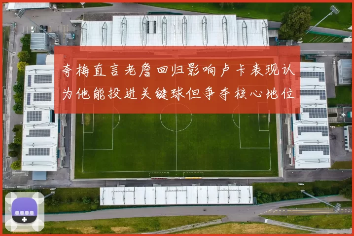 夸梅直言老詹回归影响卢卡表现认为他能投进关键球但争夺核心地位成阻碍