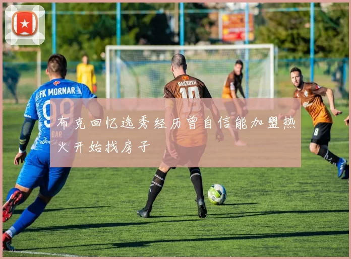 布克回忆选秀经历曾自信能加盟热火开始找房子