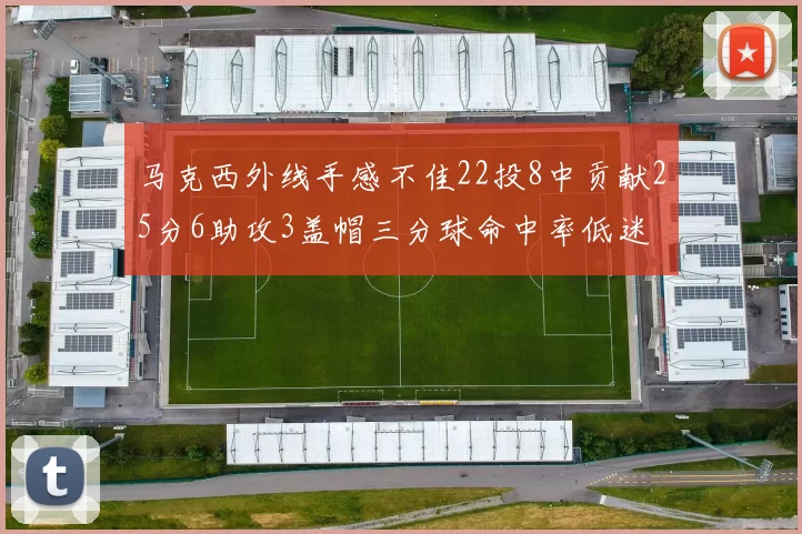 马克西外线手感不佳22投8中贡献25分6助攻3盖帽三分球命中率低迷