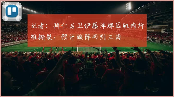 记者：拜仁后卫伊藤洋辉因肌肉纤维撕裂，预计缺阵两到三周