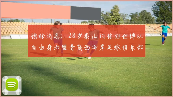 德转消息：28岁泰山门将刘世博以自由身加盟青岛西海岸足球俱乐部