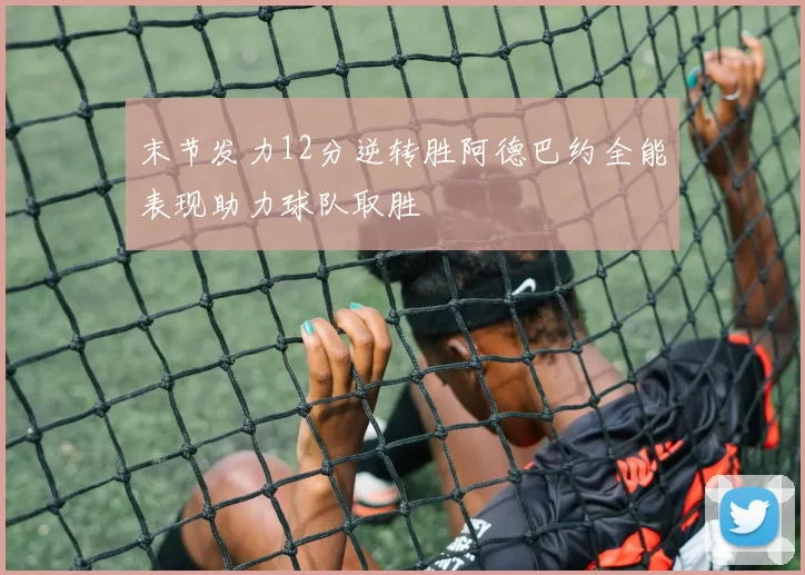 末节发力12分逆转胜阿德巴约全能表现助力球队取胜