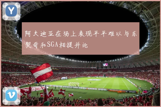 阿夫迪亚在场上表现平平难以与东契奇和SGA相提并论