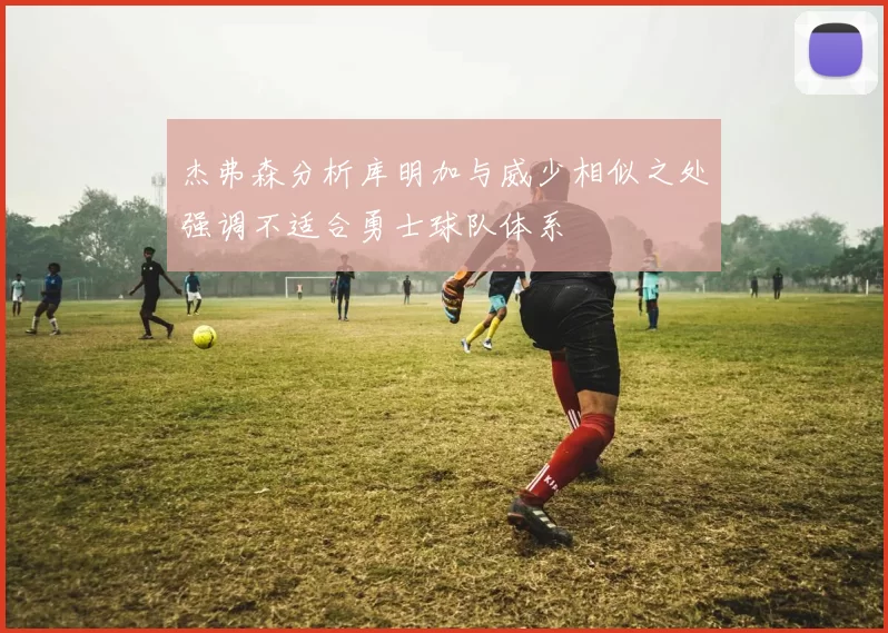 杰弗森分析库明加与威少相似之处强调不适合勇士球队体系