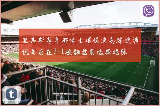 里弗斯每年都传出退役消息球迷调侃是否在3-1被翻盘前选择退隐