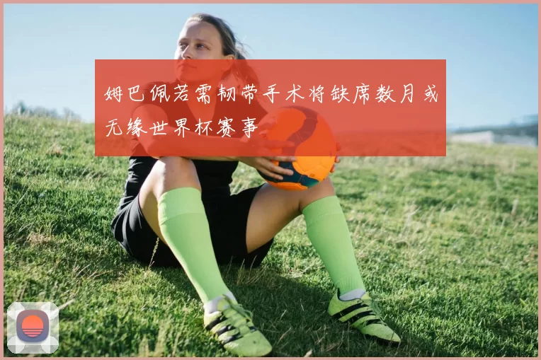 姆巴佩若需韧带手术将缺席数月或无缘世界杯赛事