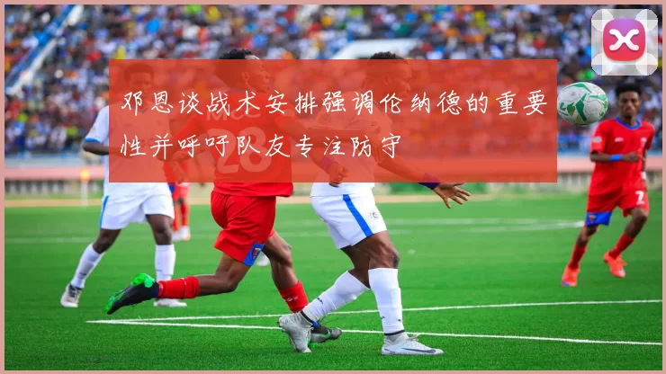 邓恩谈战术安排强调伦纳德的重要性并呼吁队友专注防守
