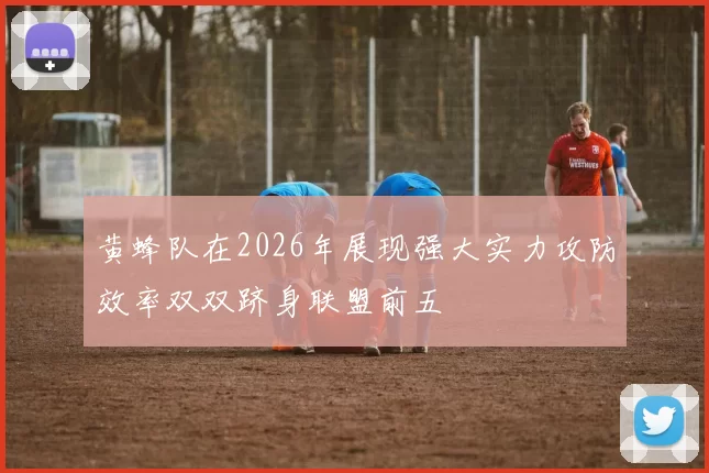 黄蜂队在2026年展现强大实力攻防效率双双跻身联盟前五