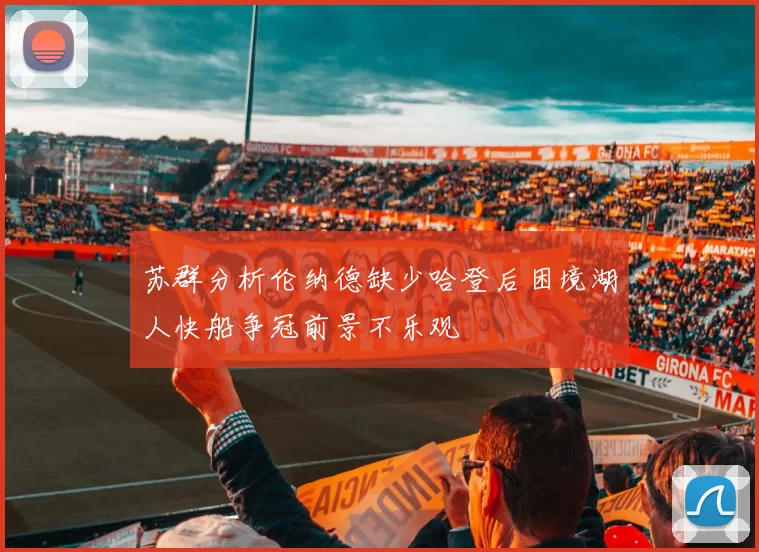 苏群分析伦纳德缺少哈登后困境湖人快船争冠前景不乐观
