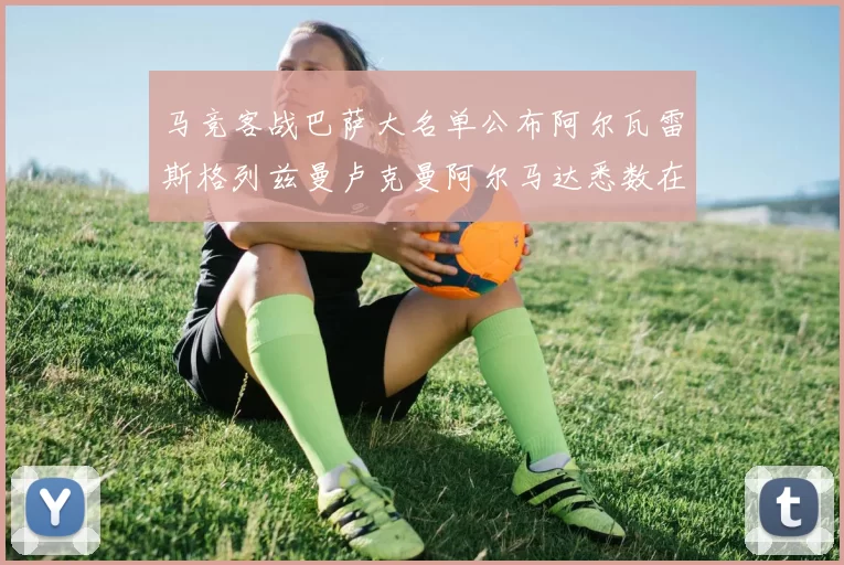 马竞客战巴萨大名单公布阿尔瓦雷斯格列兹曼卢克曼阿尔马达悉数在列