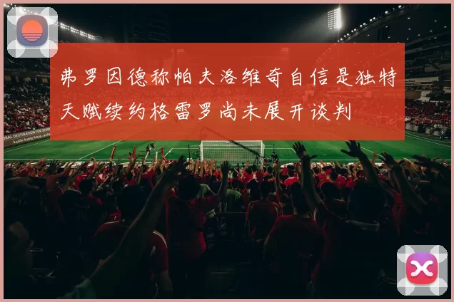 弗罗因德称帕夫洛维奇自信是独特天赋续约格雷罗尚未展开谈判