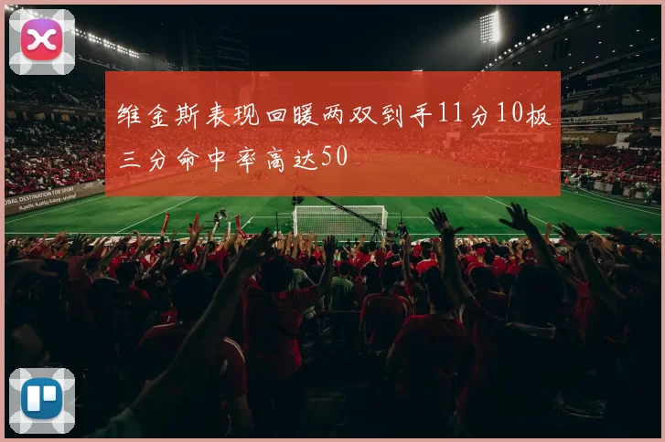 维金斯表现回暖两双到手11分10板三分命中率高达50