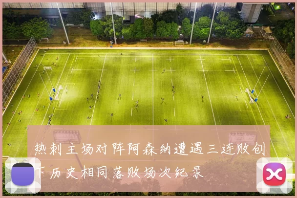 热刺主场对阵阿森纳遭遇三连败创下历史相同落败场次纪录
