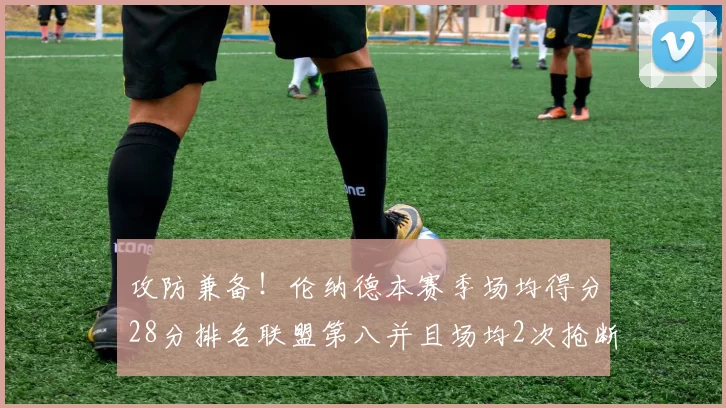 攻防兼备！伦纳德本赛季场均得分28分排名联盟第八并且场均2次抢断位列联盟第二