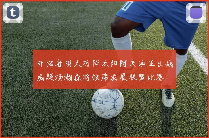 开拓者明天对阵太阳阿夫迪亚出战成疑杨瀚森将缺席发展联盟比赛