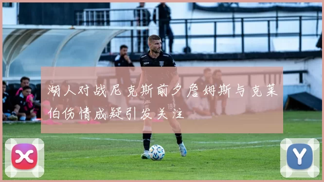 湖人对战尼克斯前夕詹姆斯与克莱伯伤情成疑引发关注