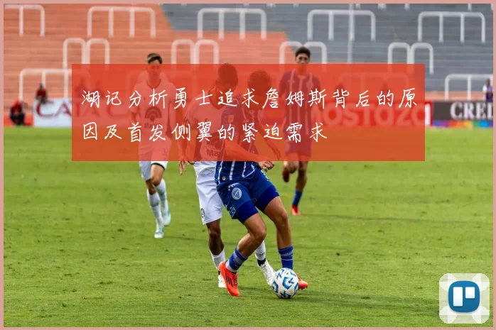 湖记分析勇士追求詹姆斯背后的原因及首发侧翼的紧迫需求