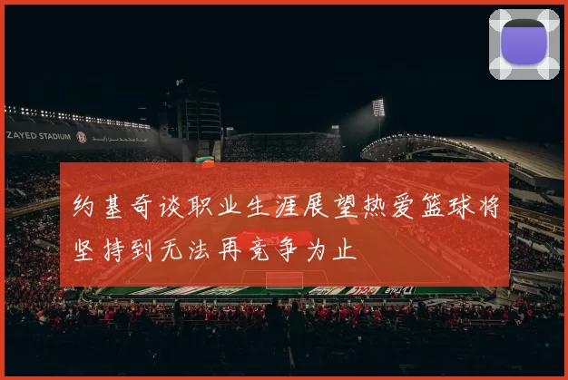 约基奇谈职业生涯展望热爱篮球将坚持到无法再竞争为止