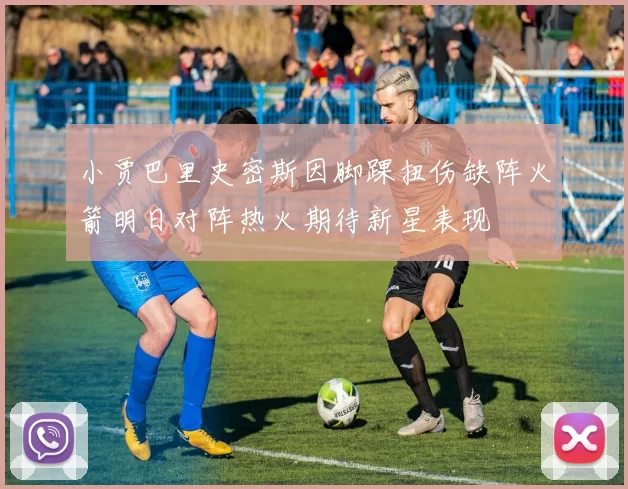 小贾巴里史密斯因脚踝扭伤缺阵火箭明日对阵热火期待新星表现