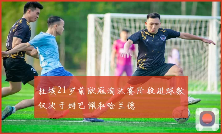杜埃21岁前欧冠淘汰赛阶段进球数仅次于姆巴佩和哈兰德