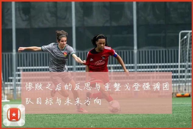 惨败之后的反思与重整戈登强调团队目标与未来方向