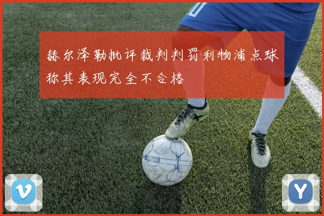 赫尔泽勒批评裁判判罚利物浦点球称其表现完全不合格
