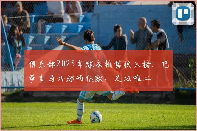 俱乐部2025年球衣销售收入榜：巴萨皇马均超两亿欧，足坛唯二